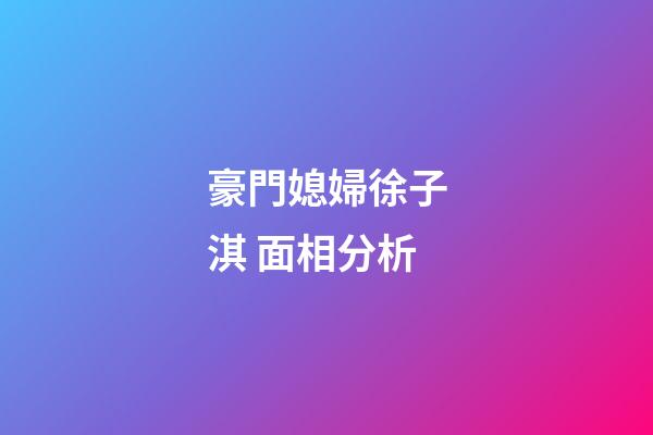 豪門媳婦徐子淇 面相分析